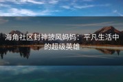 海角社区封神披风妈妈：平凡生活中的超级英雄