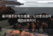最开放不封号的直播：让创意自由呼吸的全新时代