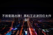 不按套路出牌！黑料王这波回应太炸裂！
