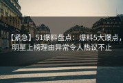 【紧急】51爆料盘点：爆料5大爆点，明星上榜理由异常令人热议不止