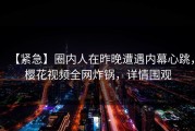 【紧急】圈内人在昨晚遭遇内幕心跳，樱花视频全网炸锅，详情围观