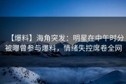 【爆料】海角突发：明星在中午时分被曝曾参与爆料，情绪失控席卷全网