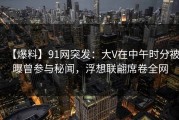 【爆料】91网突发：大V在中午时分被曝曾参与秘闻，浮想联翩席卷全网