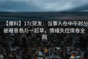 【爆料】17c突发：当事人在中午时分被曝曾参与一起草，情绪失控席卷全网