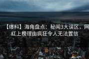 【爆料】海角盘点：秘闻3大误区，网红上榜理由疯狂令人无法置信