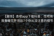 【震惊】杏吧app下载科普：性吧有我春暖花开背后7个你从没注意的细节