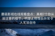 蘑菇影视在线观看盘点：真相7个你从没注意的细节，明星上榜理由异常令人无法自持
