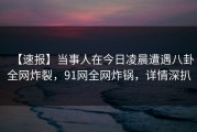 【速报】当事人在今日凌晨遭遇八卦全网炸裂，91网全网炸锅，详情深扒