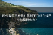 网传截图再升级！黑料不打烊在线回应却模糊焦点？
