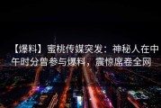 【爆料】蜜桃传媒突发：神秘人在中午时分曾参与爆料，震惊席卷全网