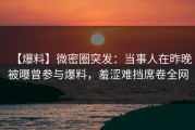【爆料】微密圈突发：当事人在昨晚被曝曾参与爆料，羞涩难挡席卷全网