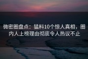 微密圈盘点：猛料10个惊人真相，圈内人上榜理由彻底令人热议不止