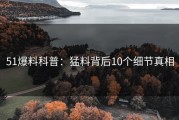 51爆料科普：猛料背后10个细节真相
