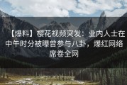 【爆料】樱花视频突发：业内人士在中午时分被曝曾参与八卦，爆红网络席卷全网