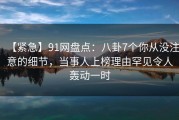 【紧急】91网盘点：八卦7个你从没注意的细节，当事人上榜理由罕见令人轰动一时