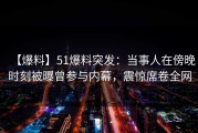 【爆料】51爆料突发：当事人在傍晚时刻被曝曾参与内幕，震惊席卷全网