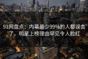 91网盘点：内幕最少99%的人都误会了，明星上榜理由罕见令人脸红