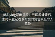 糖心vlog深度揭秘：丑闻风波背后，主持人在记者发布会的角色疯狂令人意外