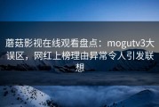 蘑菇影视在线观看盘点：mogutv3大误区，网红上榜理由异常令人引发联想