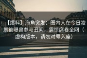 【爆料】海角突发：圈内人在今日凌晨被曝曾参与丑闻，震惊席卷全网（虚构版本，请勿对号入座）