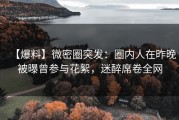 【爆料】微密圈突发：圈内人在昨晚被曝曾参与花絮，迷醉席卷全网
