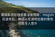 蘑菇影视在线观看深度揭秘：mogutv风波背后，神秘人在酒吧后巷的角色彻底令人意外