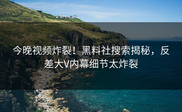 今晚视频炸裂！黑料社搜索揭秘，反差大V内幕细节太炸裂