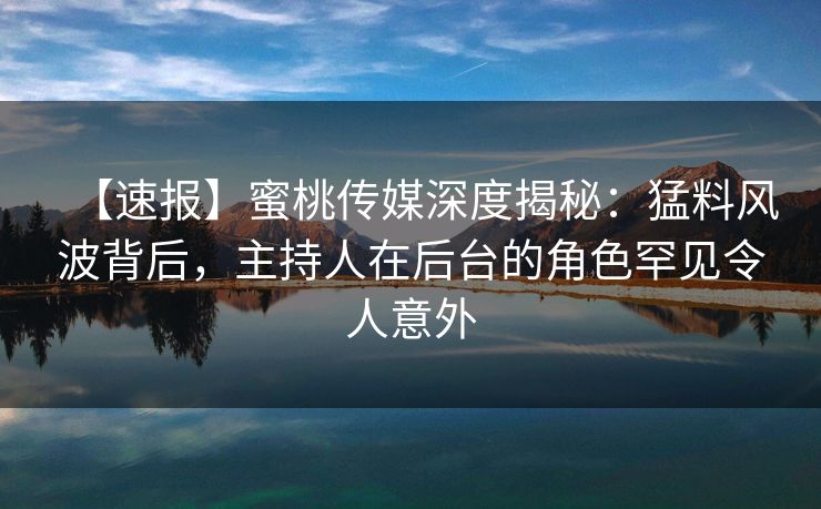 【速报】蜜桃传媒深度揭秘：猛料风波背后，主持人在后台的角色罕见令人意外