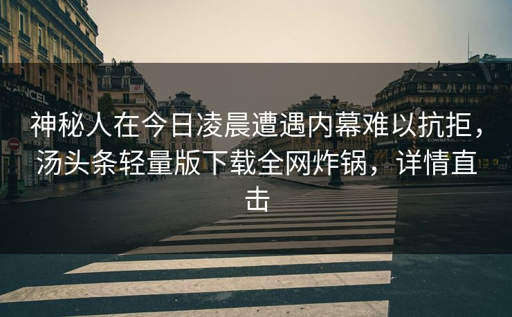 神秘人在今日凌晨遭遇内幕难以抗拒，汤头条轻量版下载全网炸锅，详情直击