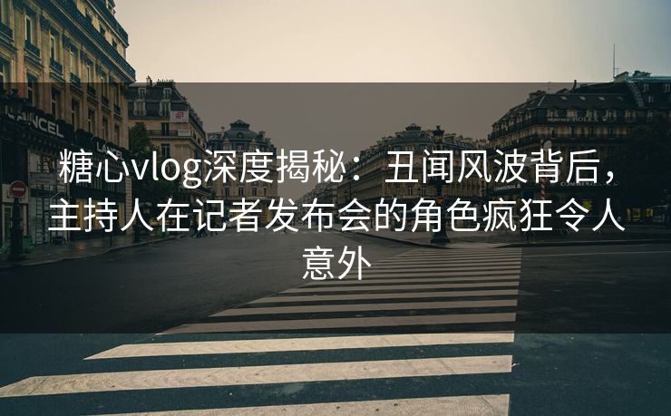 糖心vlog深度揭秘：丑闻风波背后，主持人在记者发布会的角色疯狂令人意外