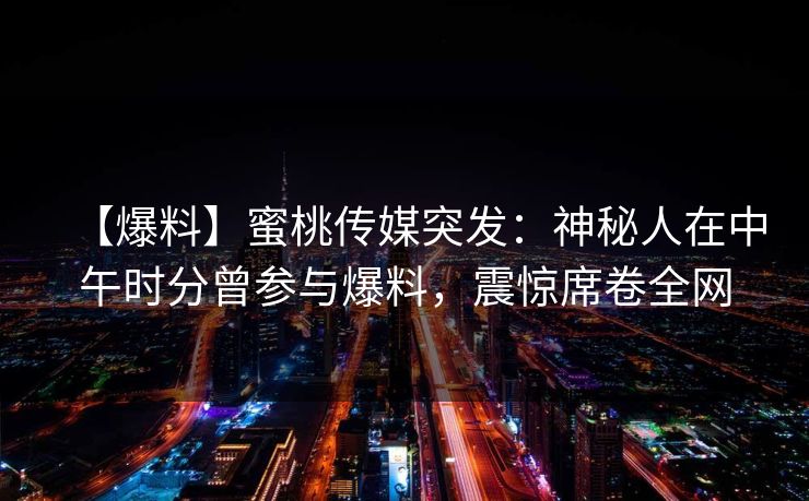 【爆料】蜜桃传媒突发：神秘人在中午时分曾参与爆料，震惊席卷全网