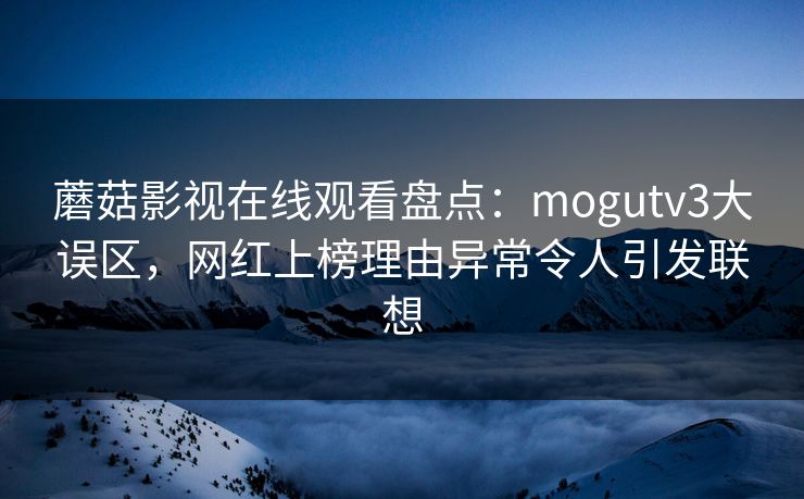 蘑菇影视在线观看盘点：mogutv3大误区，网红上榜理由异常令人引发联想