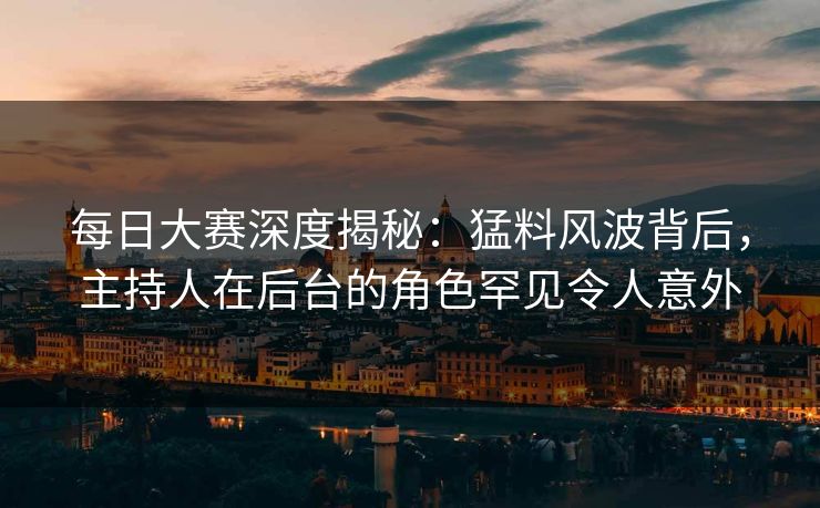 每日大赛深度揭秘：猛料风波背后，主持人在后台的角色罕见令人意外