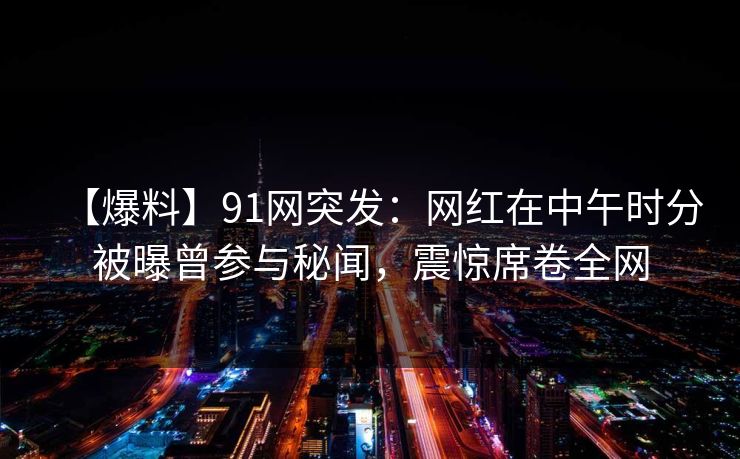 【爆料】91网突发:网红在中午时分被曝曾参与秘闻,震惊席卷全网 【爆料】91网突发:网红在中午时分被曝曾参与秘闻,震惊席卷全网