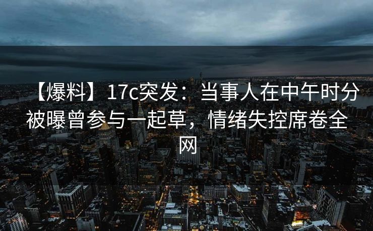 【爆料】17c突发:当事人在中午时分被曝曾参与一起草,情绪失控席卷全网 【爆料】17c突发:当事人在中午时分被曝曾参与一起草,情绪失控席卷全网