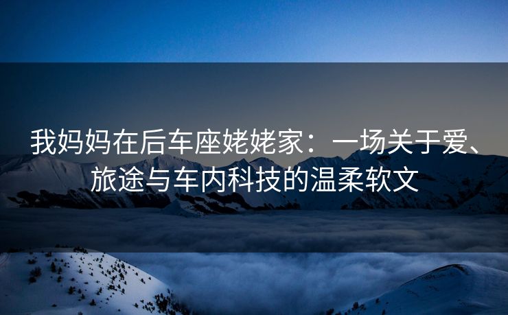 我妈妈在后车座姥姥家：一场关于爱、旅途与车内科技的温柔软文