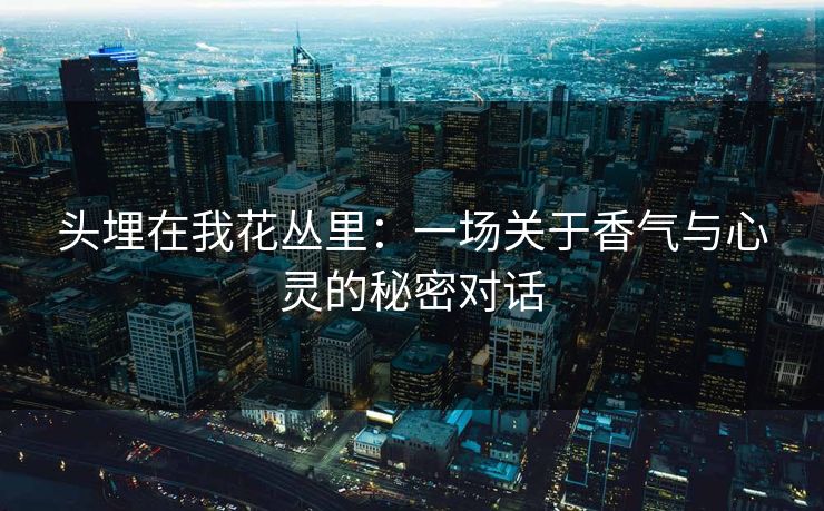 头埋在我花丛里:一场关于香气与心灵的秘密对话 头埋在我花丛里:一场关于香气与心灵的秘密对话