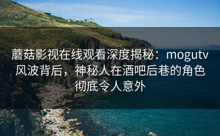 蘑菇影视在线观看深度揭秘:mogutv风波背后,神秘人在酒吧后巷的角色彻底令人意外 蘑菇影视在线观看深度揭秘:mogutv风波背后,神秘人在酒吧后巷的角色彻底令人意外