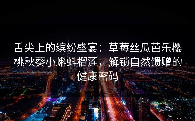舌尖上的缤纷盛宴:草莓丝瓜芭乐樱桃秋葵小蝌蚪榴莲,解锁自然馈赠的健康密码 舌尖上的缤纷盛宴:草莓丝瓜芭乐樱桃秋葵小蝌蚪榴莲,解锁自然馈赠的健康密码