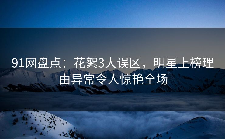 91网盘点:花絮3大误区,明星上榜理由异常令人惊艳全场 91网盘点:花絮3大误区,明星上榜理由异常令人惊艳全场
