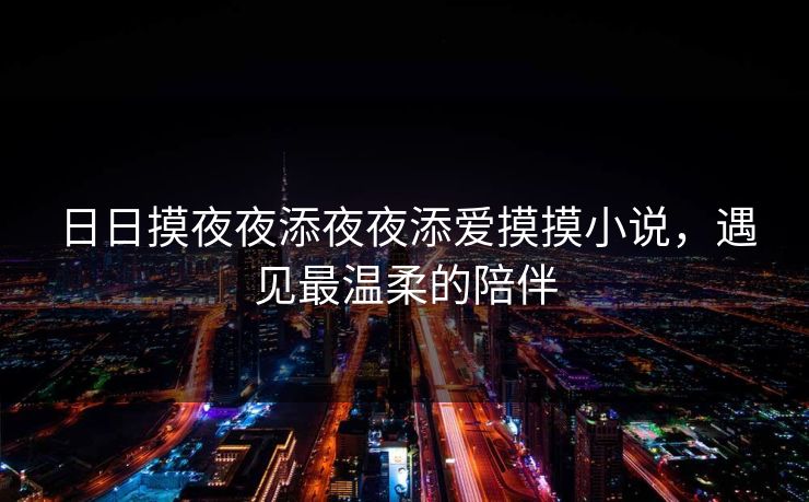 日日摸夜夜添夜夜添爱摸摸小说，遇见最温柔的陪伴