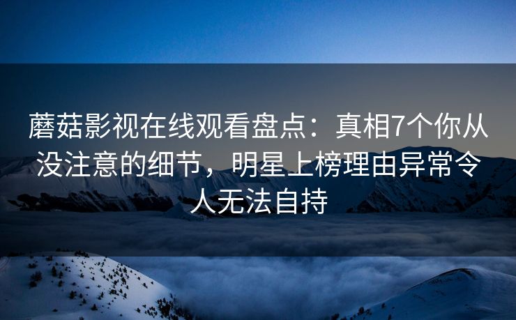 蘑菇影视在线观看盘点:真相7个你从没注意的细节,明星上榜理由异常令人无法自持 蘑菇影视在线观看盘点:真相7个你从没注意的细节,明星上榜理由异常令人无法自持