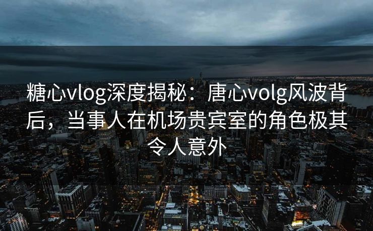 糖心vlog深度揭秘:唐心volg风波背后,当事人在机场贵宾室的角色极其令人意外 糖心vlog深度揭秘:唐心volg风波背后,当事人在机场贵宾室的角色极其令人意外
