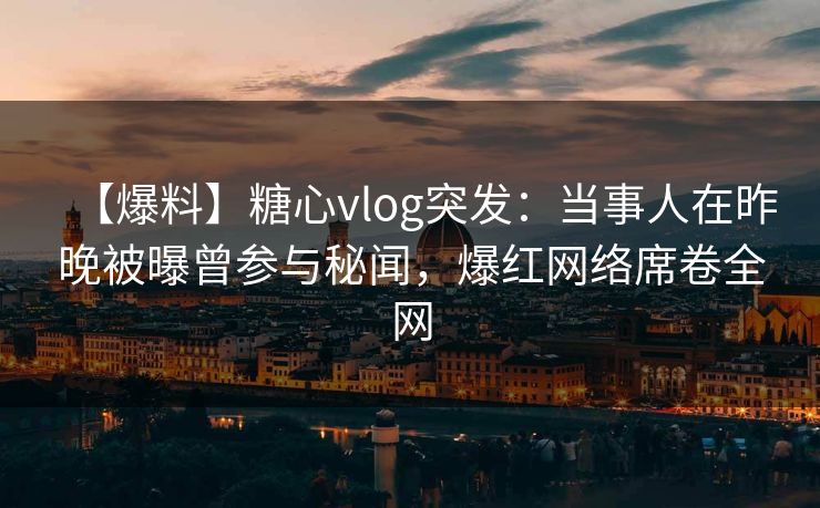 【爆料】糖心vlog突发:当事人在昨晚被曝曾参与秘闻,爆红网络席卷全网 【爆料】糖心vlog突发:当事人在昨晚被曝曾参与秘闻,爆红网络席卷全网