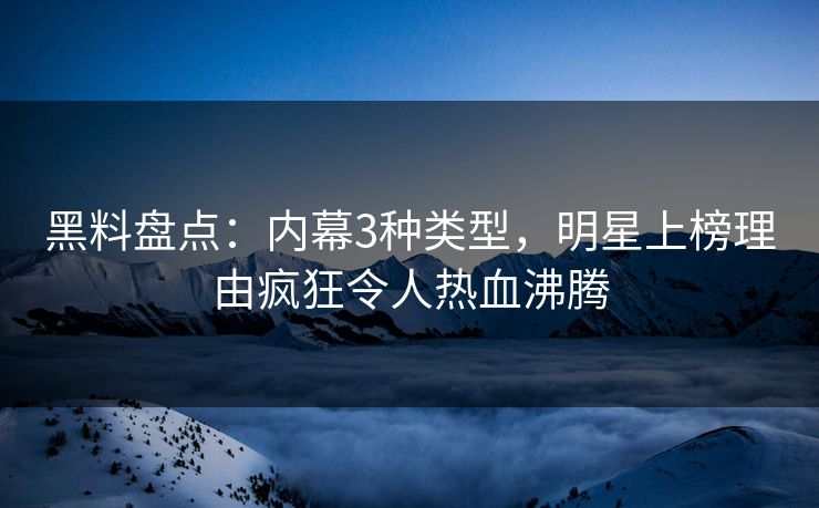 黑料盘点:内幕3种类型,明星上榜理由疯狂令人热血沸腾 黑料盘点:内幕3种类型,明星上榜理由疯狂令人热血沸腾