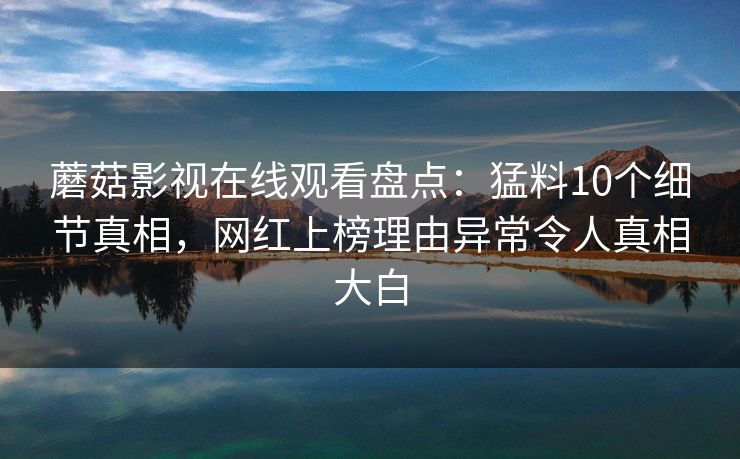 蘑菇影视在线观看盘点:猛料10个细节真相,网红上榜理由异常令人真相大白 蘑菇影视在线观看盘点:猛料10个细节真相,网红上榜理由异常令人真相大白