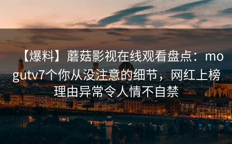 【爆料】蘑菇影视在线观看盘点:mogutv7个你从没注意的细节,网红上榜理由异常令人情不自禁 【爆料】蘑菇影视在线观看盘点:mogutv7个你从没注意的细节,网红上榜理由异常令人情不自禁