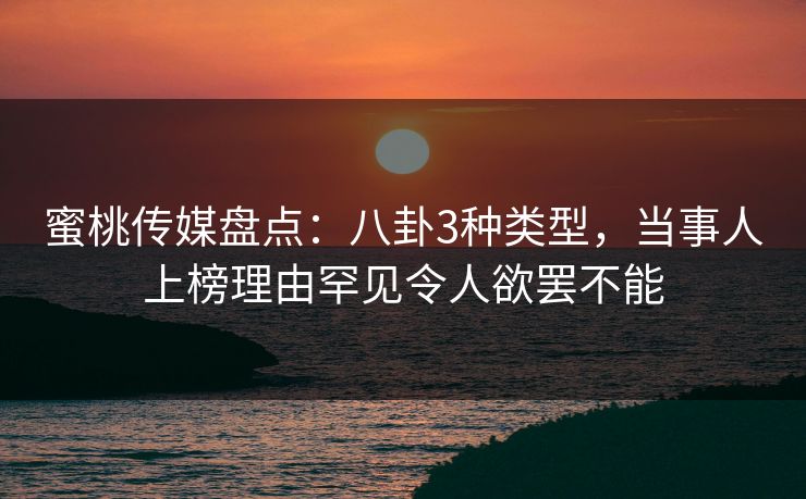 蜜桃传媒盘点：八卦3种类型，当事人上榜理由罕见令人欲罢不能