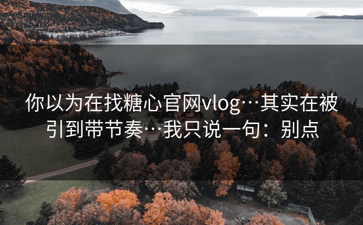 你以为在找糖心官网vlog…其实在被引到带节奏…我只说一句：别点