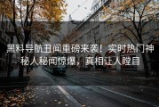 黑料导航丑闻重磅来袭！实时热门神秘人秘闻惊爆，真相让人瞠目